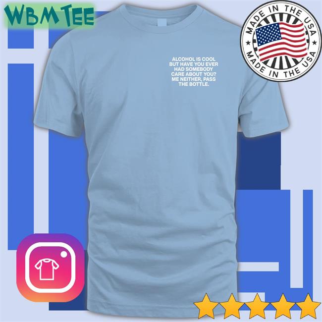 Lindafinegold Merch Alcohol Is Cool But Have You Ever Had Somebody Care About You Me Neither Pass The Bottle Assholes Live Forever Shirt Shirts That Go Hard