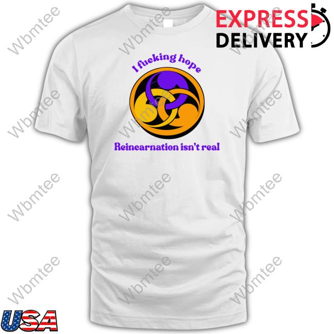 Shirts That Go Hard I Fucking Hope Reincarnation Isn't Real Shirt Goodshirts