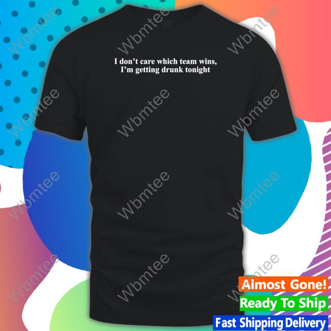 I Don't Care Which Team Wins I'm Getting Drunk Tonight T Shirts Shitheadsteve Merch