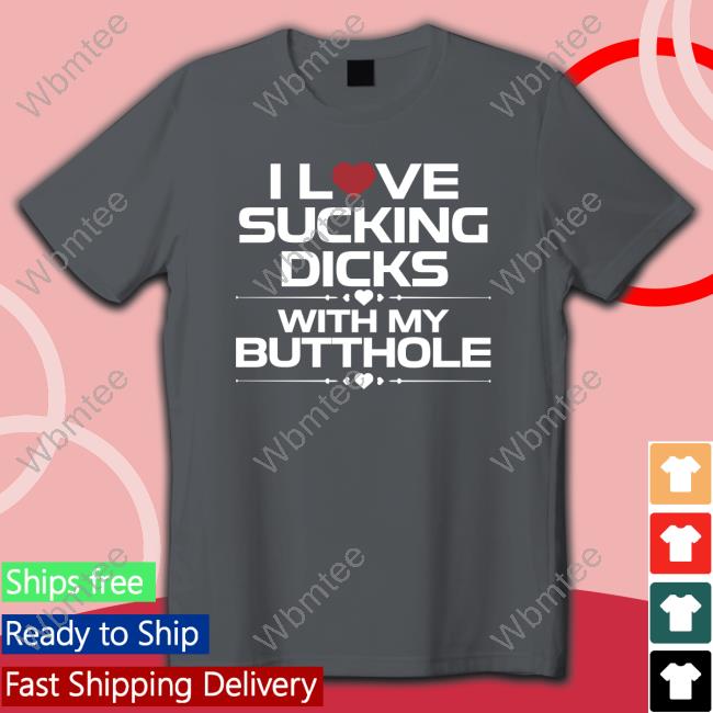 Official I Love Sucking Dicks With My Butthole Tee Official I Love Sucking Dicks With My Butthole Sweatshirt
