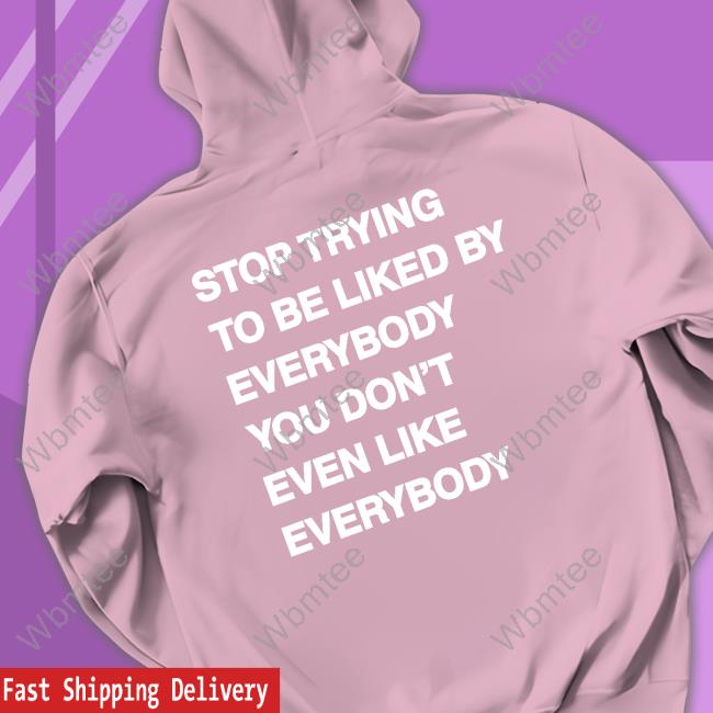 Stop Trying To Be Liked By Everybody You Don’t Even Like Everybody Hoodie Stop Trying To Be Liked By Everybody You Don’t Even Like Everybody t shirt