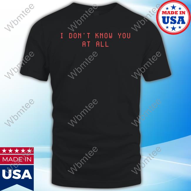 Official I Don't Know You At All Shirt