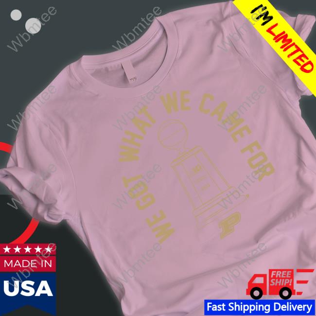 Purdue Basketball We Got What We Came For T Shirt
