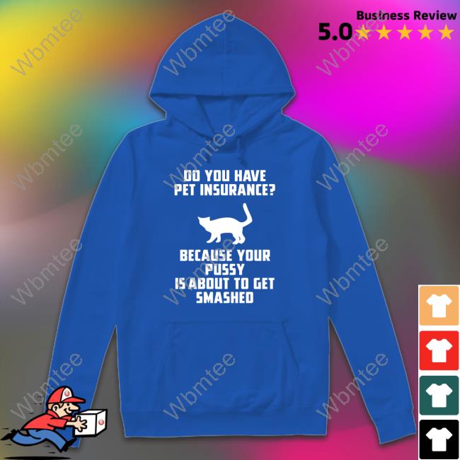 Shirts That Go Hard Do You Have Pet Insurance Because Your Pussy Is About To Get Smashed T Shirt