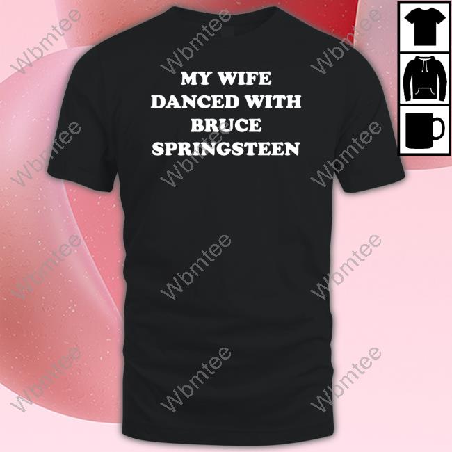 My Wife Danced With Bruce Springsteen Tee Shirt Bryan Hoch