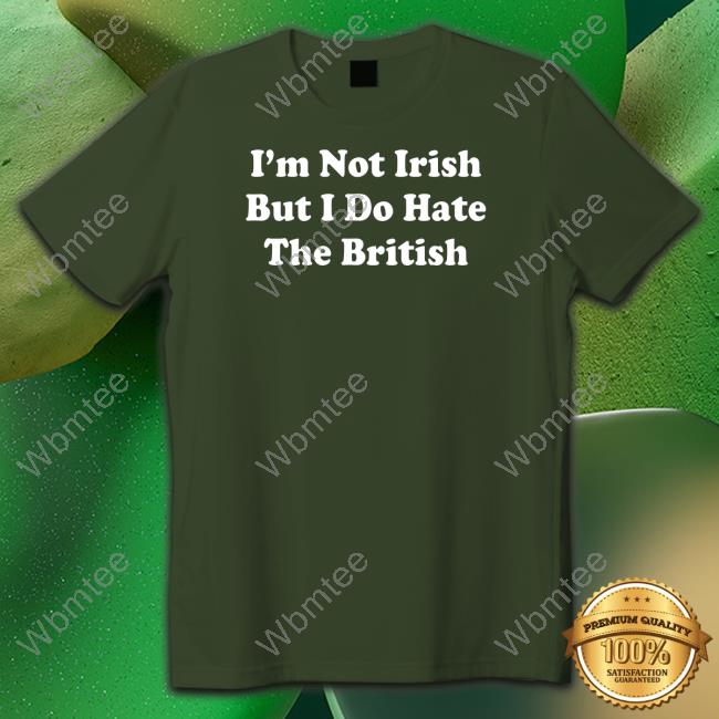 Official Shitheadsteve Merch I'm Not Irish But I Do Hate The British Shirts