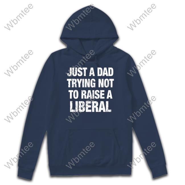 Just A Dad Trying Not To Raise A Liberal Shirt