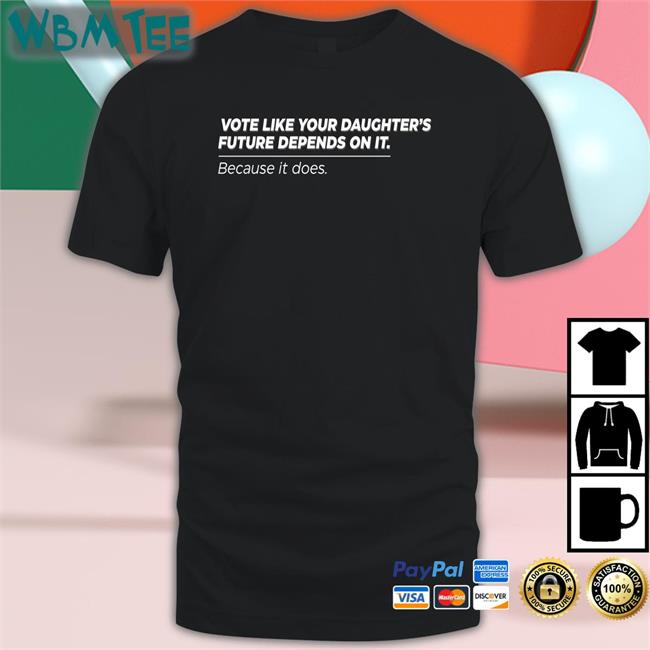 Vote Like Your Daughter's Future Depends On It Because It Does T Shirts Bettemidler
