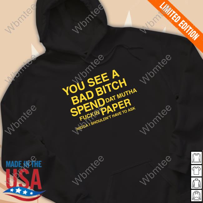 Official You See A Bad Bitch Spend Dat Mutha Fuckin Paper Nigga I Shouldn't Have To Ask New T-Shirt