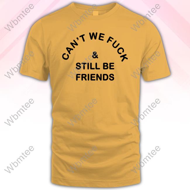 Can't We Fuck & Still Be Friends T Shirt Can't We Fuck & Still Be Friends Tee Shirt