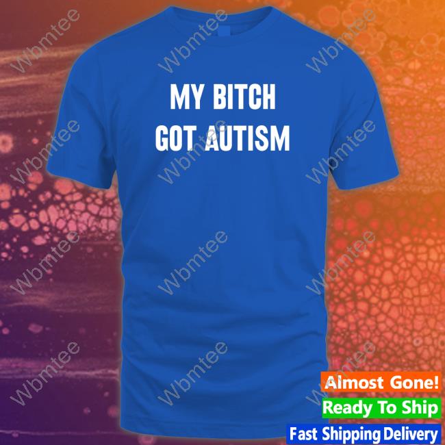 My Bitch Got Autism Shirt