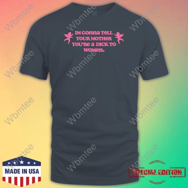 Shirts That Go Hard Im Gonna Tell Your Mother You're A Dick To Women Shirt