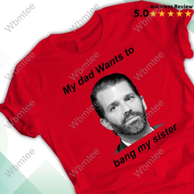 Official Liam Nissan Donald Trump Jr My Dad Wants To Bang My Sister Shirts