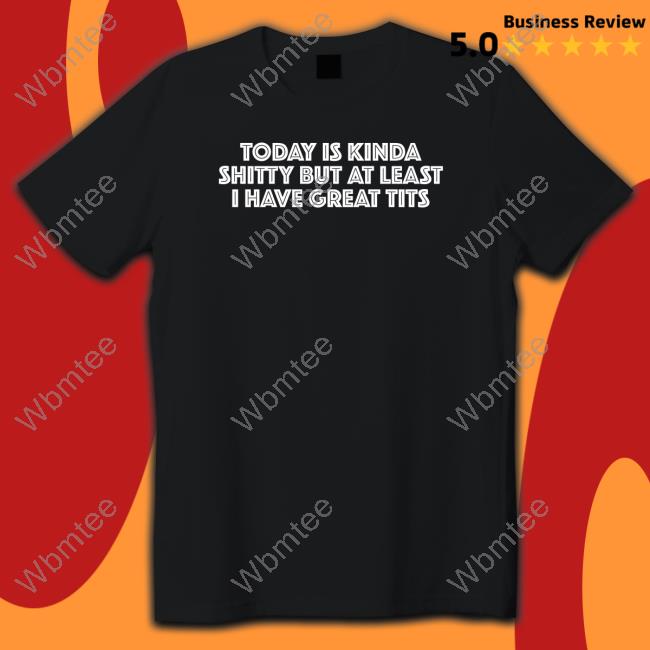 Today Is Kinda Shitty But At Least I Have Great Tits T Shirt