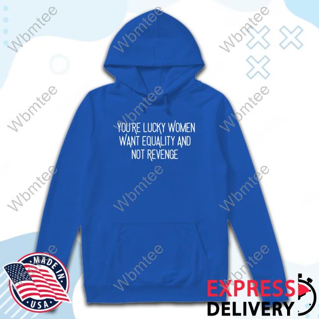 Official You’Re Lucky Women Want Equality And Not Revenge Tee