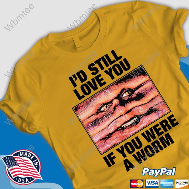 I'd Still Love You If You Were A Worm T Shirt