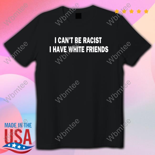 Official I Can't Be Racist I Have White Friends Shirts