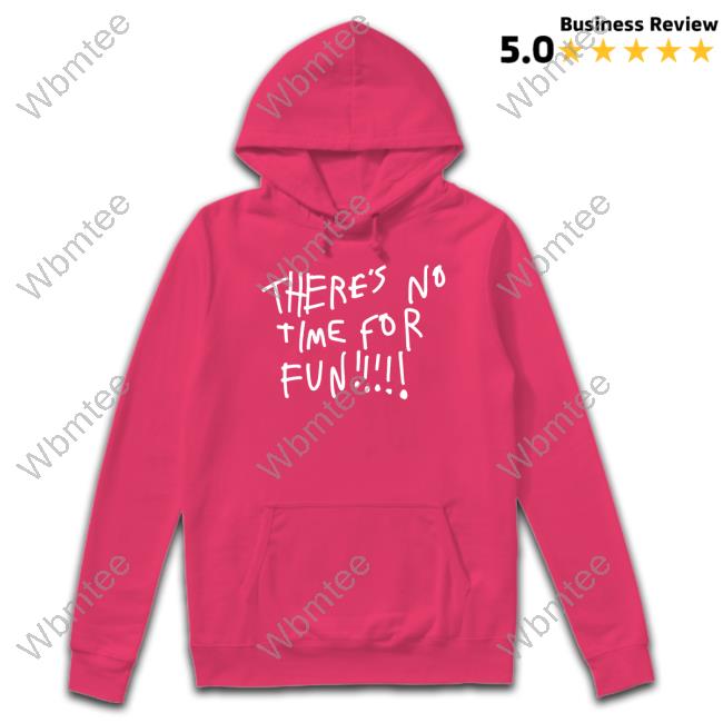 There's No Time For Fun T Shirt There's No Time For Fun Crewneck Sweatshirt