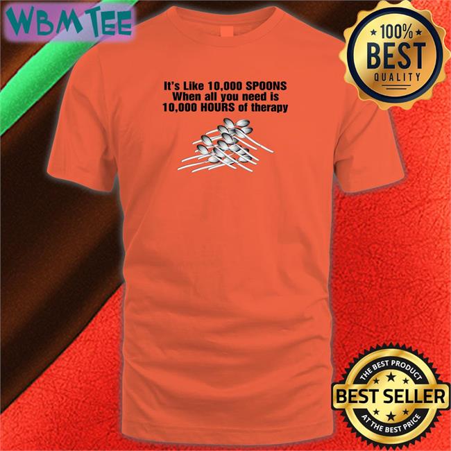 Goodshirts Merch It's Like 10,000 Spoons When All You Need Is 10,000 Hours Of Therapy Tee Shirts That Go Hard