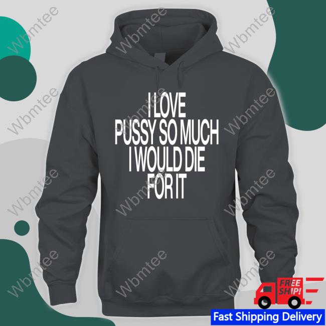 I Love Pussy So Much I Would Die For It Hoodie I Love Pussy So Much I Would Die For It T Shirt Black