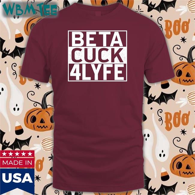 Shirts That Go Hard Beta Cuck 4 Lyfe Shirt Shirtsthtgohard