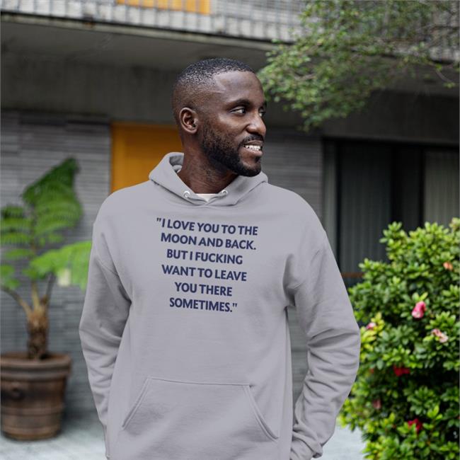 Shirts That Go Hard I Love You To The Moon And Back But I Fucking Want To Leave You There Sometimes Shirt