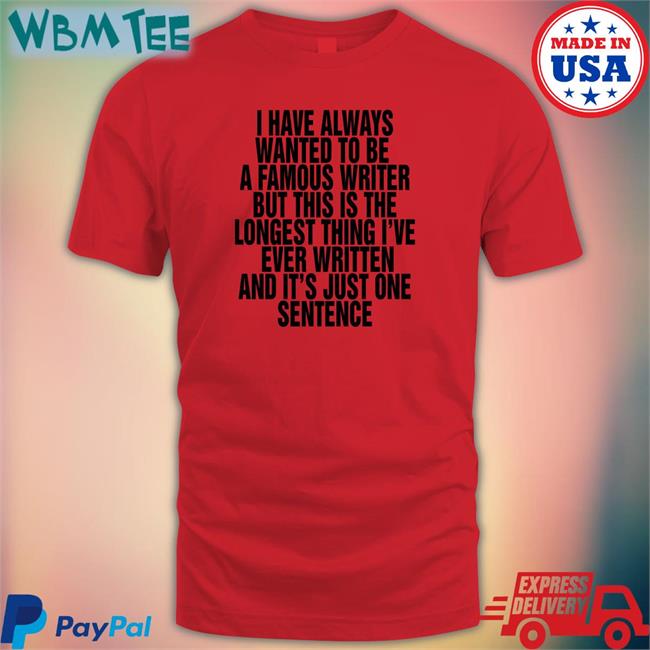 Trending Thegoodshirts Merch I Have Always Wanted To Be A Famous Writer But This Is The Longest Thing I've Ever Written And It's Just One Sentence Shirt Shirts That Go Hard