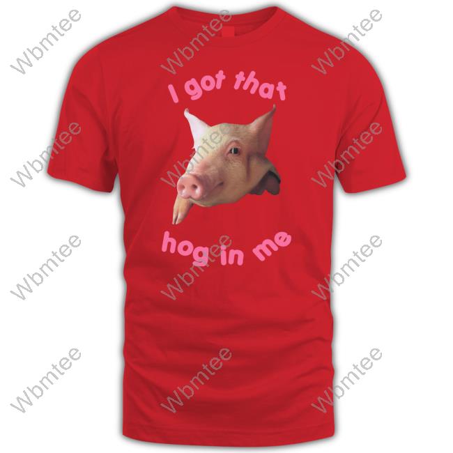 I Got That Hog In Me Tee Shirt Official I Got That Hog In Me Shirt
