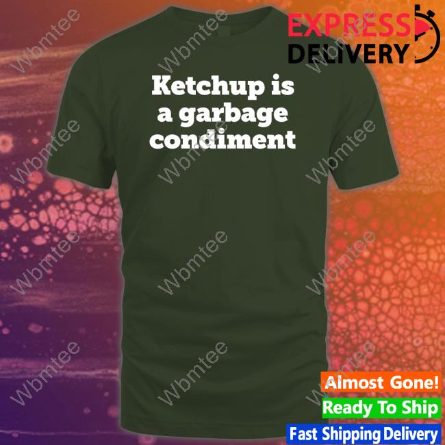 Ketchupisgarbage Ketchup Is A Garbage Condiment Shirt