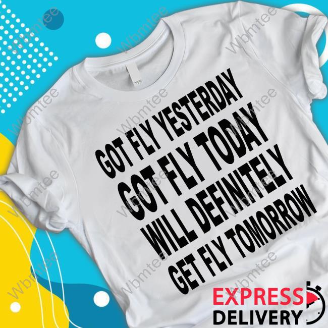 Got Fly Yesterday Got Fly Today Will Definitely Get Fly Tomorrow Tee Shirt