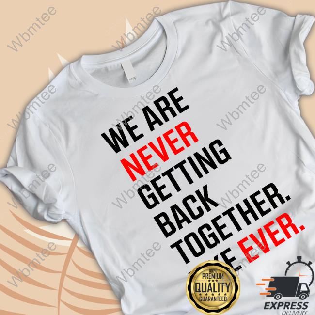 We Are Never Ever Getting Back Together Like Ever shirts