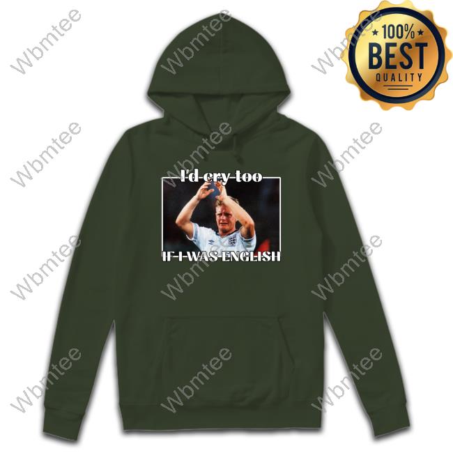 Gazza I'd Cry Too If I Was English Tee Gazza I'd Cry Too If I Was English Hoodie Nihal Notnihal