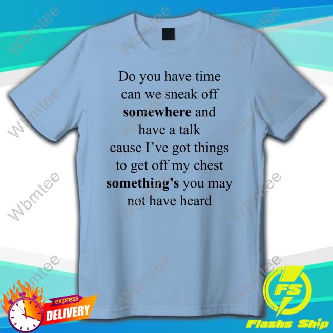 Do You Have Time Can We Sneak Off Somewhere And Have A Talk Cause I’Ve Got Things To Get Off My Chest Something’S You May Not Have Heard Shirt Internetkendra