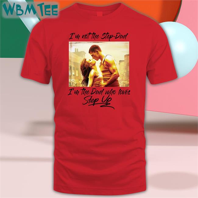 I'm Not The Step Dad I'm The Dad Who Loves Step Up T-Shirt Shirts That Go Hard