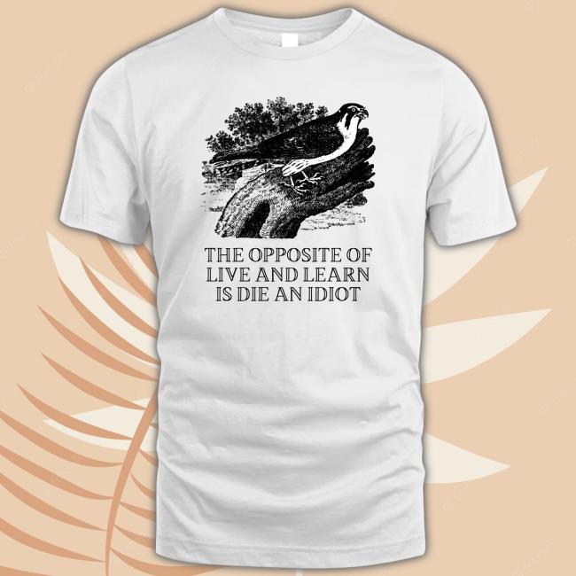 Effinbirds The Opposite of Live and Learn is Die an Idiot T-Shirt