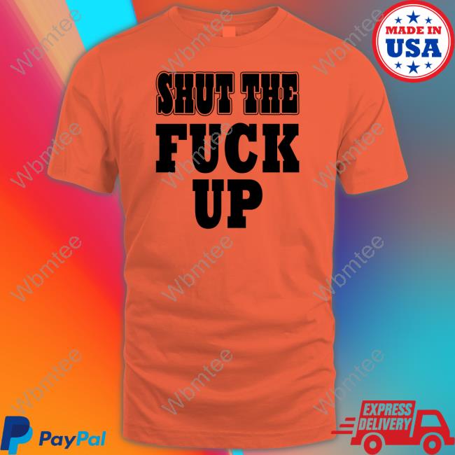 Shut The Fuck Up Shirt