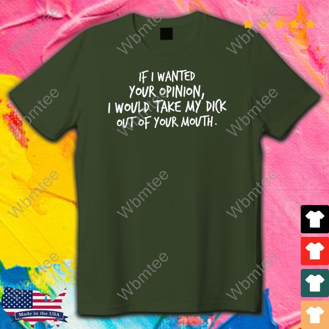 If I Wanted Your Opinion I Would Take My Dick Out Of Your Mouth Shirt New