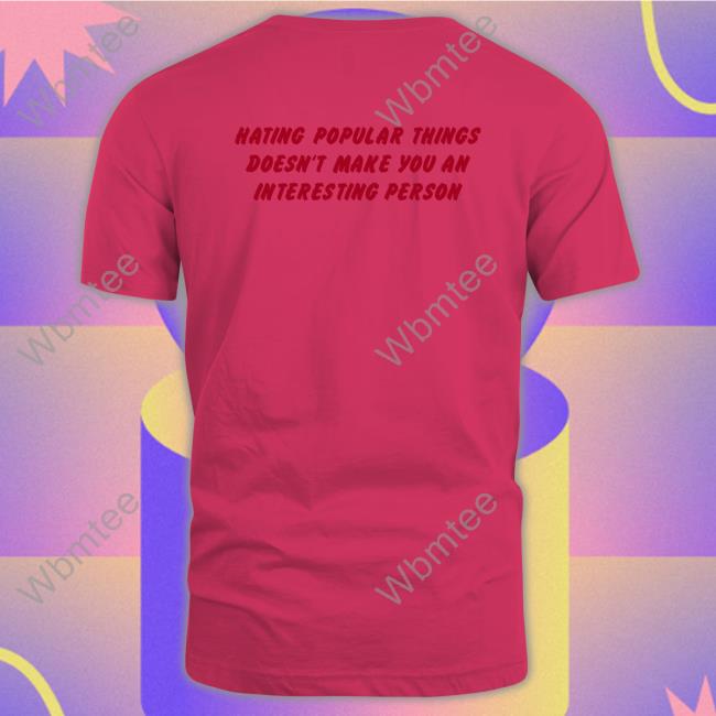 Hating Popular Things Doesn't Make You An Interesting Person T Shirt