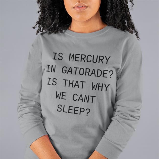 Is Mercury In Gatorade Is That Why We Cant Sleep T Shirts Shirts That Go Hard