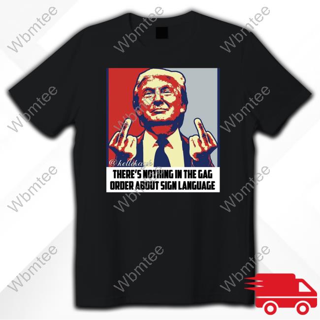Trump Fuck There's Nothing In The Gag Order About Sign Language Tee