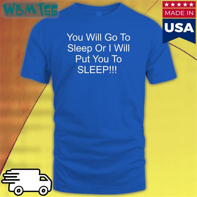 You Will Go To Sleep Or I Will Put You To Sleep Long Sleeve T Shirt Shirts With Threatening Auras