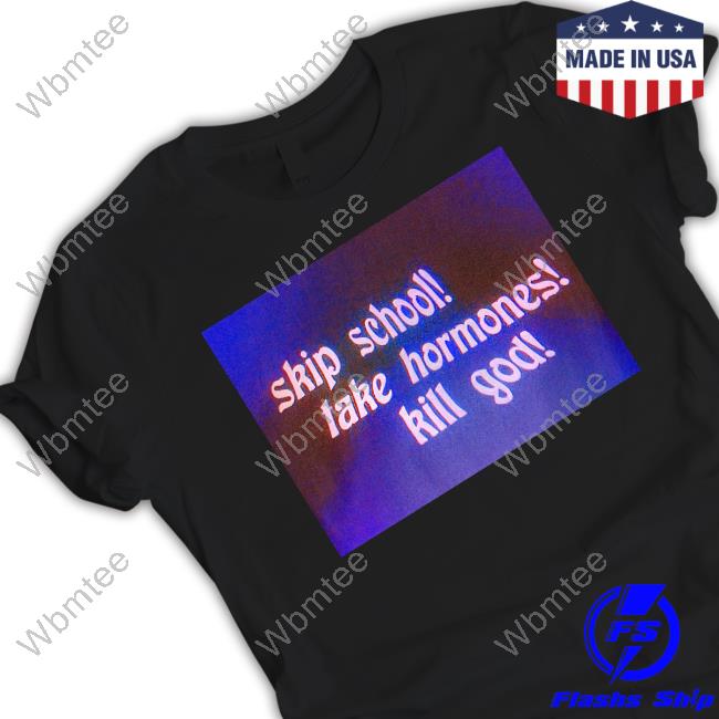 Shirts That Go Hard Skip School Take Hormones Kill God Shirt