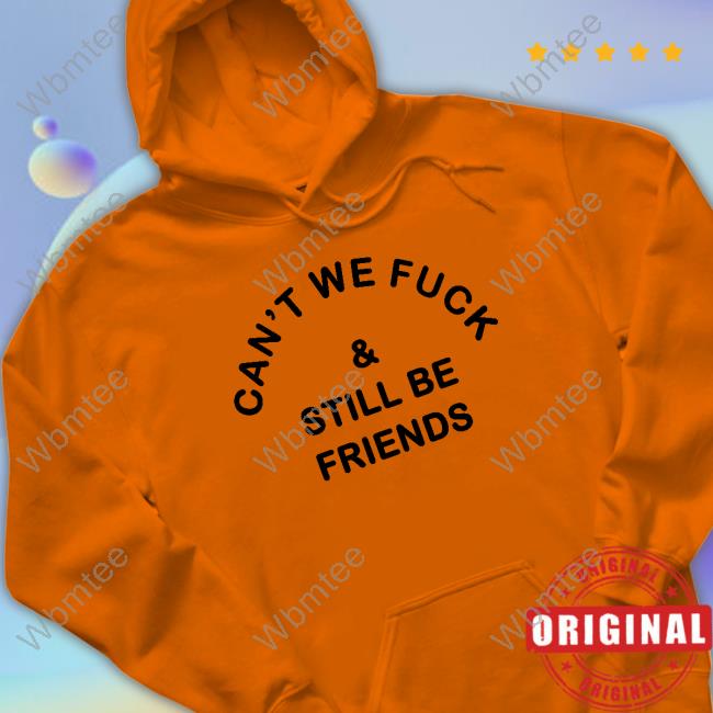 Can't We Fuck & Still Be Friends Shirts
