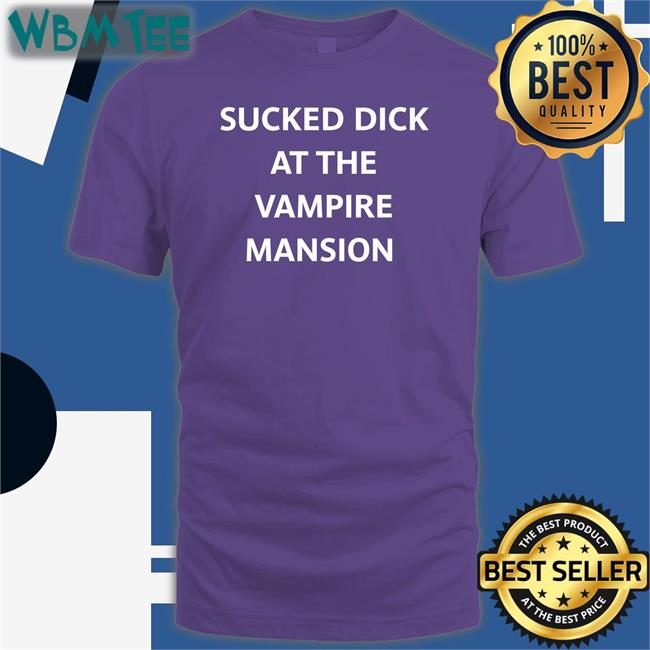 Sucked Dick At The Vampire Mansion Shirt Buriedinblk