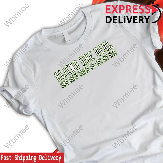 Aliens Are Real And They Tried To Eat My Ass T Shirts