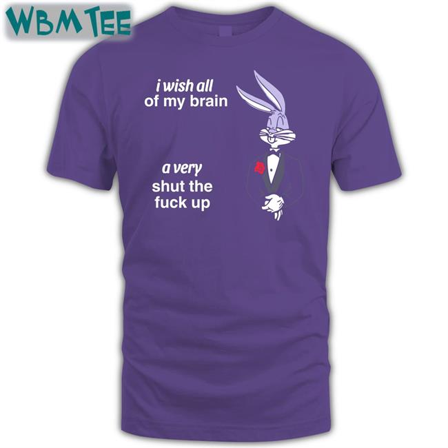 I Wish All Of My Brain A Very Shut The Fuck Up T Shirt Shirts That Go Hard I Wish All Of My Brain A Very Shut The Fuck Up T Shirts
