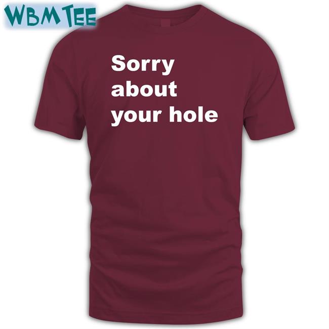 Sorry About Your Hole T Shirt Sorry About Your Hole Shirts Shirts That Go Hard