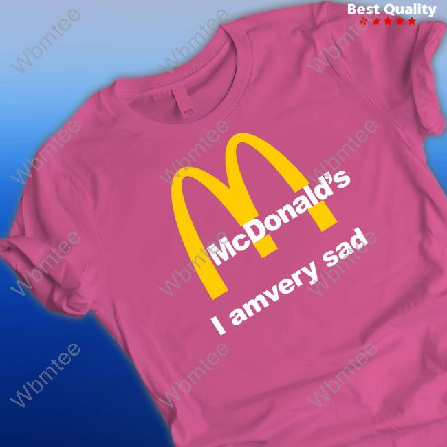 Shirts That Go Hard Mcdonald's I Am Very Sad Tee Shirtsthtgohard