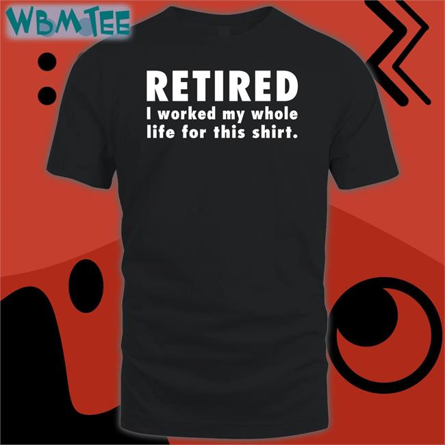 Jeromestixxx Retired I Worked My Whole Life For This Shirt Shirt