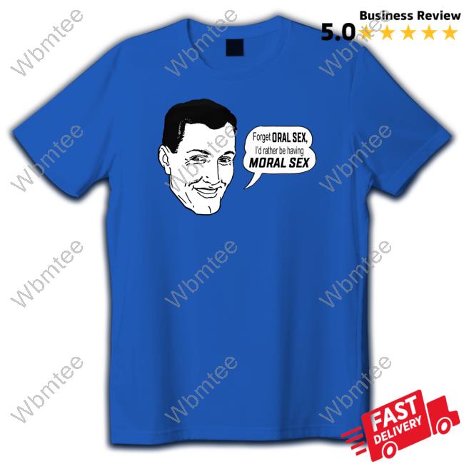 The Good Shirts Shop Official Forget Oral Sex I'd Rather Be Having Moral Sex T Shirt Shirts That Go Hard
